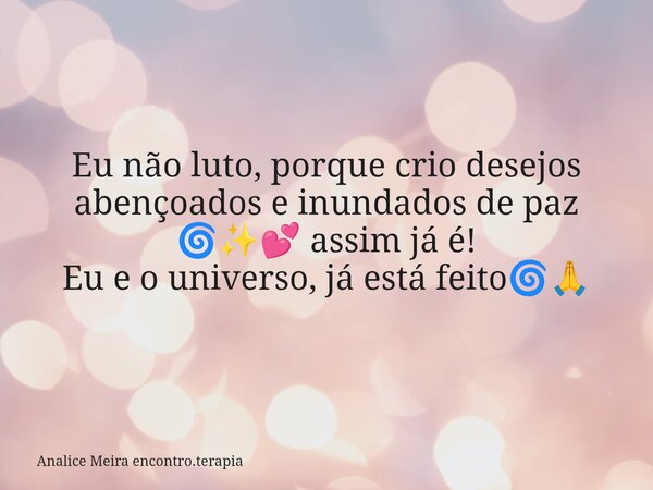 Eu não luto, porque crio desejos abençoados e inundados de paz 🌀✨💕 assim já é! Eu e o universo, já está feito🌀🙏... Frase de Analice Meira encontro.terapia.