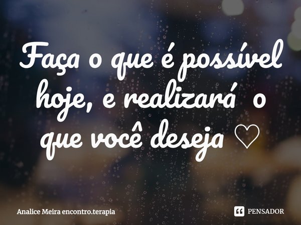 ⁠Faça o que é possível hoje, e realizará o que você deseja ♡... Frase de Analice Meira encontro.terapia.