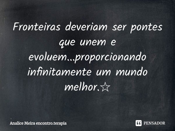 ⁠Fronteiras deveriam ser pontes que unem e evoluem...proporcionando infinitamente um mundo melhor.☆... Frase de Analice Meira encontro.terapia.