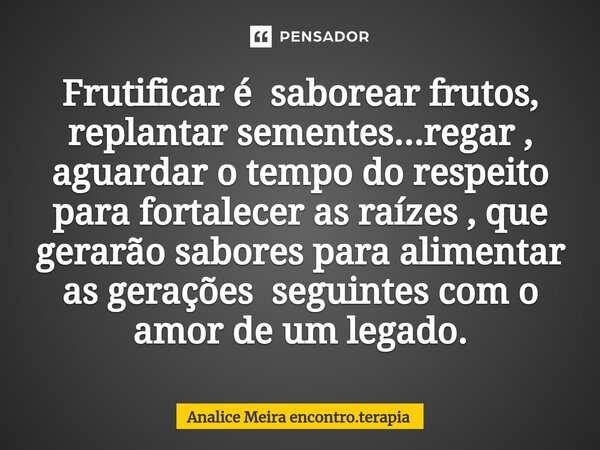⁠Frutificar é saborear frutos, replantar sementes...regar , aguardar o tempo do respeito para fortalecer as raízes , que gerarão sabores para alimentar as geraç... Frase de Analice Meira encontro.terapia.