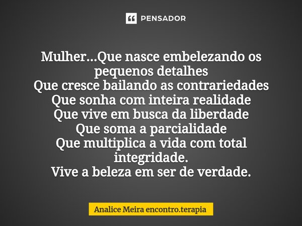 ⁠ Mulher...Que nasce embelezando os pequenos detalhes Que cresce bailando as contrariedades Que sonha com inteira realidade Que vive em busca da liberdade Que s... Frase de Analice Meira encontro.terapia.