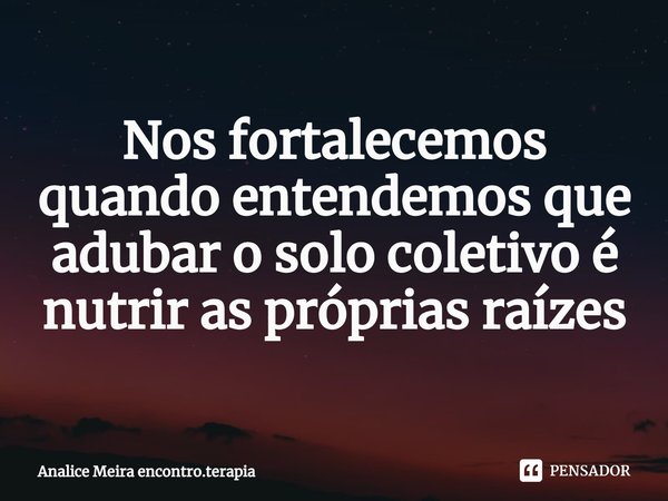 ⁠Nos fortalecemos quando entendemos que adubar o solo coletivo é nutrir as próprias raízes... Frase de Analice Meira encontro.terapia.