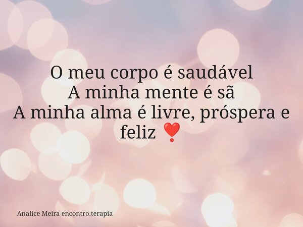 O meu corpo é saudável A minha mente é sã A minha alma é livre, próspera e feliz ❣️... Frase de Analice Meira encontro.terapia.