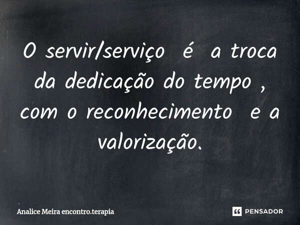 ⁠O servir/serviço é a troca da dedicação do tempo , com o reconhecimento e a valorização.... Frase de Analice Meira encontro.terapia.