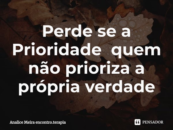 ⁠Perde se a Prioridade quem não prioriza a própria verdade... Frase de Analice Meira encontro.terapia.