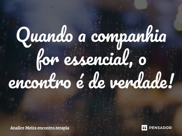 ⁠Quando a companhia for essencial, o encontro é de verdade!... Frase de Analice Meira encontro.terapia.