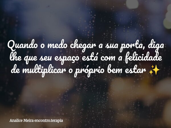 Quando o medo chegar a sua porta, diga lhe que seu espaço está com a felicidade de multiplicar o próprio bem estar ✨... Frase de Analice Meira encontro.terapia.