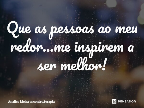 ⁠Que as pessoas ao meu redor...me inspirem a ser melhor!... Frase de Analice Meira encontro.terapia.