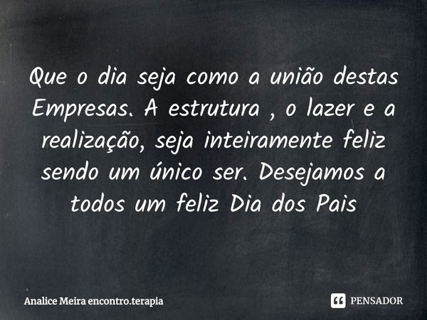 ⁠Que o dia seja como a união destas Empresas. A estrutura , o lazer e a realização, seja inteiramente feliz sendo um único ser. Desejamos a todos um feliz Dia d... Frase de Analice Meira encontro.terapia.