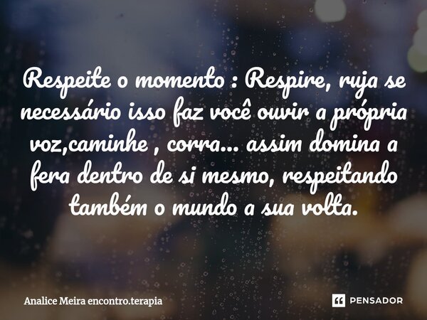 ⁠Respeite o momento : Respire, ruja se necessário isso faz você ouvir a própria voz,caminhe , corra... assim domina a fera dentro de si mesmo, respeitando també... Frase de Analice Meira encontro.terapia.