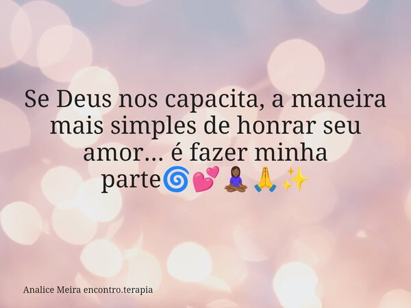 Se Deus nos capacita, a maneira mais simples de honrar seu amor... é fazer minha parte🌀💕🧘🏾‍♀️🙏✨... Frase de Analice Meira encontro.terapia.