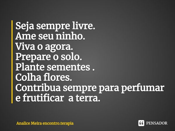 ⁠Seja sempre livre.
Ame seu ninho.
Viva o agora.
Prepare o solo.
Plante sementes .
Colha flores.
Contribua sempre para perfumar e frutificar a terra.... Frase de Analice Meira encontro.terapia.