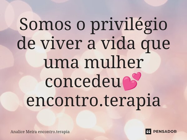 ⁠Somos o privilégio de viver a vida que uma mulher concedeu💕 encontro.terapia... Frase de Analice Meira encontro.terapia.