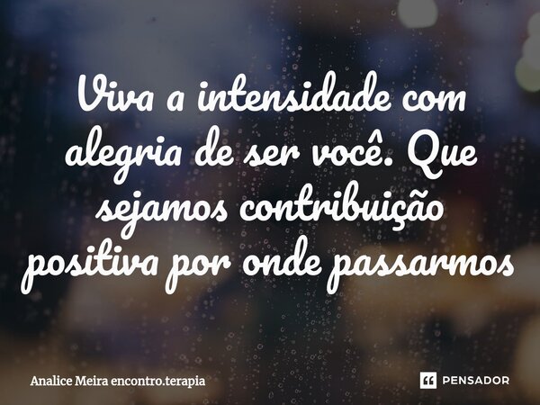 ⁠Viva a intensidade com alegria de ser você. Que sejamos contribuição positiva por onde passarmos... Frase de Analice Meira encontro.terapia.