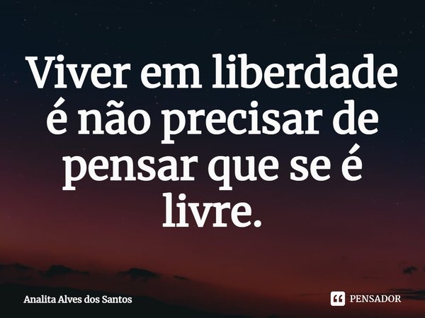 ⁠Viver em liberdade é não precisar de pensar que se é livre.... Frase de Analita Alves dos Santos.