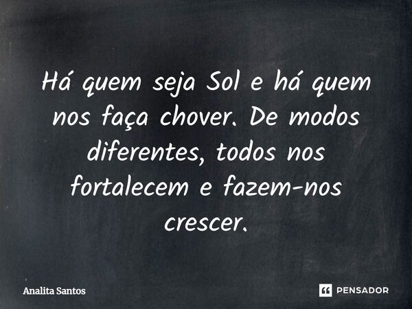 ⁠Há quem seja Sol e há quem nos faça chover. De modos diferentes, todos nos fortalecem e fazem-nos crescer.... Frase de Analita Santos.