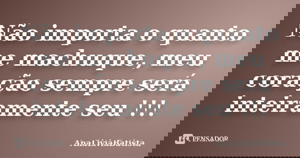 Não importa o quanto me machuque, meu coração sempre será inteiramente seu !!!... Frase de AnaLiviaBatista.
