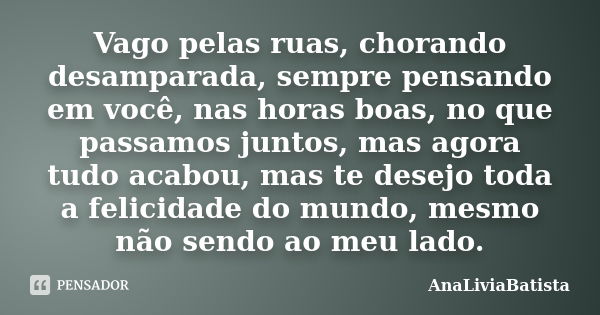 Vago pelas ruas, chorando desamparada, sempre pensando em você, nas horas boas, no que passamos juntos, mas agora tudo acabou, mas te desejo toda a felicidade d... Frase de AnaLiviaBatista.