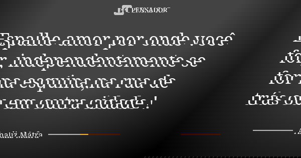 Espalhe amor por onde você for, independentemente se for na esquina,na rua de trás ou em outra cidade !... Frase de Analiz Mafra.