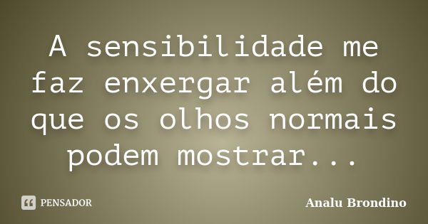 A sensibilidade me faz enxergar além do que os olhos normais podem mostrar...... Frase de Analu Brondino.