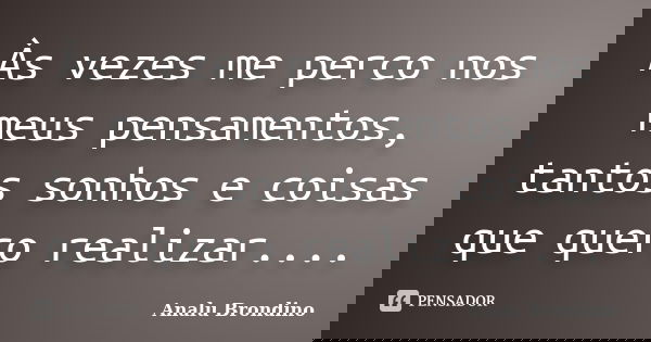 Às vezes me perco nos meus pensamentos, tantos sonhos e coisas que quero realizar....... Frase de Analu Brondino.