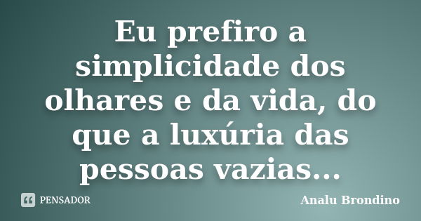 Eu prefiro a simplicidade dos olhares e da vida, do que a luxúria das pessoas vazias...... Frase de Analu Brondino.