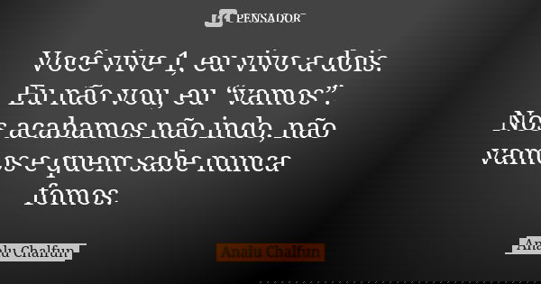 Você vive 1, eu vivo a dois. Eu não vou, eu “vamos”. Nós acabamos não indo, não vamos e quem sabe nunca fomos.... Frase de Analu Chalfun.