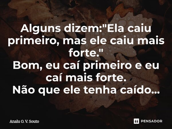 ⁠Alguns dizem: "Ela caiu primeiro, mas ele caiu mais forte." Bom, eu caí primeiro e eu caí mais forte. Não que ele tenha caído...... Frase de Analu O. V. Souto.