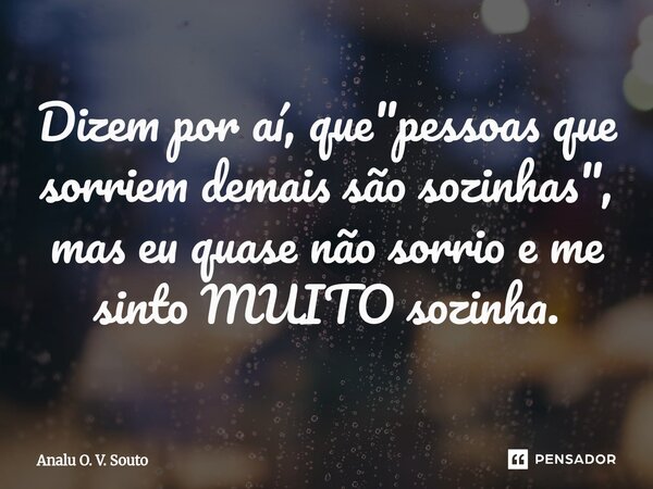 ⁠Dizem por aí, que "pessoas que sorriem demais são sozinhas", mas eu quase não sorrio e me sinto MUITO sozinha.... Frase de Analu O. V. Souto.