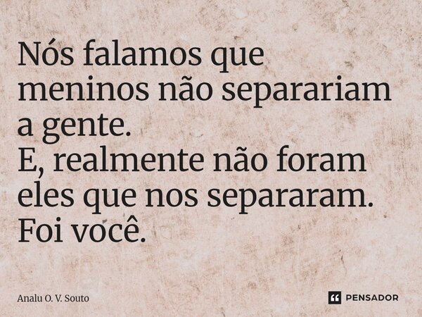 ⁠Nós falamos que meninos não separariam a gente. E, realmente não foram eles que nos separaram. Foi você.... Frase de Analu O. V. Souto.