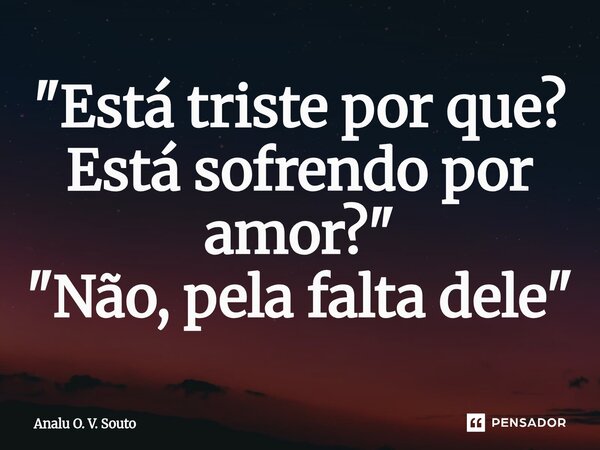 "Está triste por que? Está sofrendo por amor?" "Não, pela falta dele"⁠... Frase de Analu O. V. Souto.