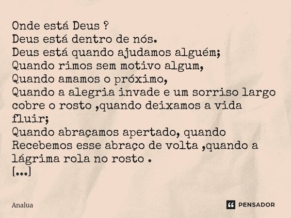 Onde está Deus ? Deus está dentro de nós. Deus está quando ajudamos alguém; Quando rimos sem motivo algum, Quando amamos o próximo, Quando a alegria invade e u... Frase de Analua.