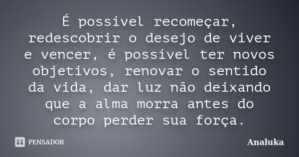 É possível recomeçar, redescobrir o desejo de viver e vencer, é possível ter novos objetivos, renovar o sentido da vida, dar luz não deixando que a alma morra a... Frase de Analuka.