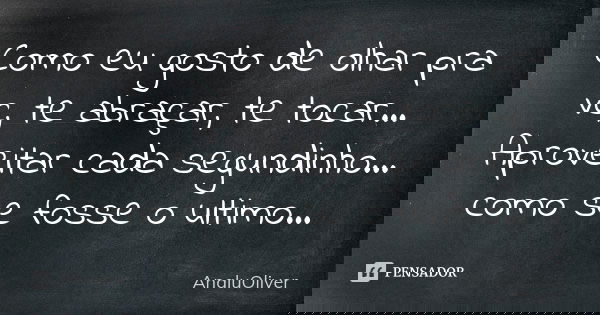 Como eu gosto de olhar pra vc, te abraçar, te tocar... Aproveitar cada segundinho... como se fosse o ultimo...... Frase de AnaluOliver.