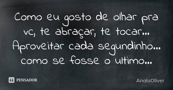 Como eu gosto de olhar pra vc, te abraçar, te tocar... Aproveitar cada segundinho... como se fosse o ultimo...... Frase de AnaluOliver.