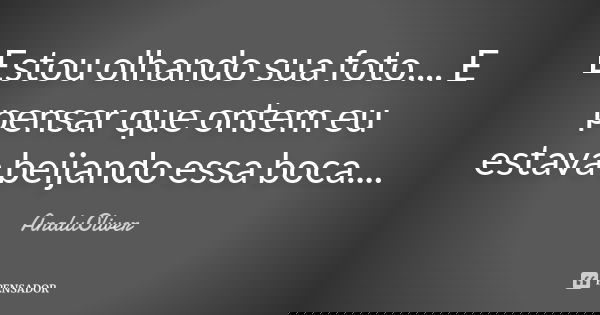 Estou olhando sua foto.... E pensar que ontem eu estava beijando essa boca....... Frase de AnaluOliver.