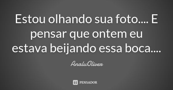 Estou olhando sua foto.... E pensar que ontem eu estava beijando essa boca....... Frase de AnaluOliver.