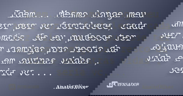 Idem... Mesmo longe meu amor por vc fortalece, cada vez mais. Se eu pudesse ter alguém comigo pro resto da vida e em outras vidas , seria vc....... Frase de AnaluOliver.