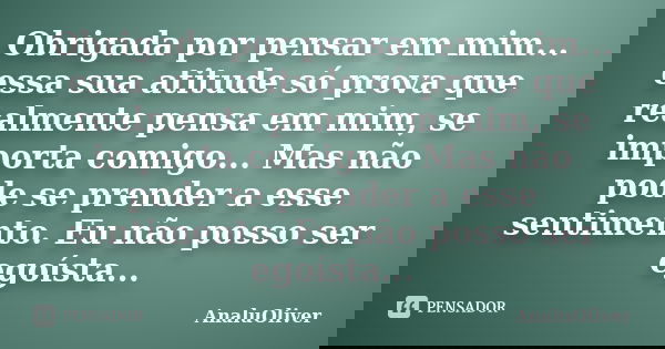Obrigada por pensar em mim... essa sua atitude só prova que realmente pensa em mim, se importa comigo... Mas não pode se prender a esse sentimento. Eu não posso... Frase de AnaluOliver.