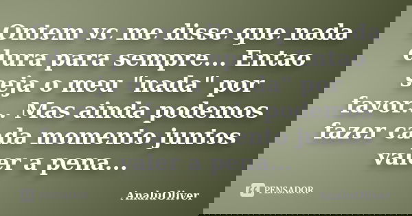 Ontem vc me disse que nada dura para sempre... Entao seja o meu "nada" por favor... Mas ainda podemos fazer cada momento juntos valer a pena...... Frase de AnaluOliver.