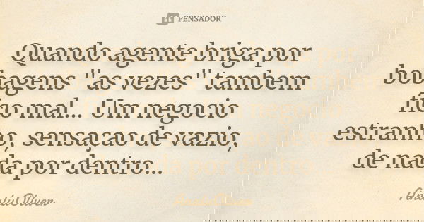 Quando agente briga por bobagens "as vezes" tambem fico mal... Um negocio estranho, sensaçao de vazio, de nada por dentro...... Frase de AnaluOliver.