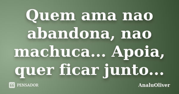 Quem ama nao abandona, nao machuca... Apoia, quer ficar junto...... Frase de AnaluOliver.