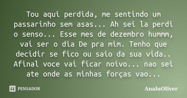 Tou aqui perdida, me sentindo um passarinho sem asas... Ah sei la perdi o senso... Esse mes de dezembro hummm, vai ser o dia De pra mim. Tenho que decidir se fi... Frase de AnaluOliver.