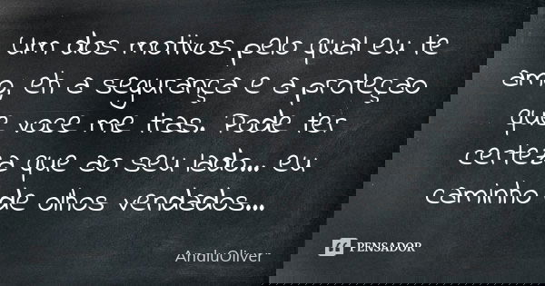 Um dos motivos pelo qual eu te amo, eh a segurança e a proteçao que voce me tras. Pode ter certeza que ao seu lado... eu caminho de olhos vendados...... Frase de AnaluOliver.