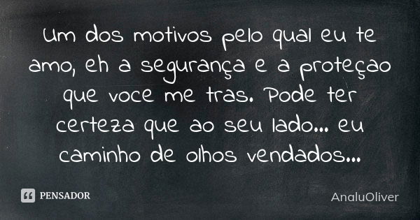 Um dos motivos pelo qual eu te amo, eh a segurança e a proteçao que voce me tras. Pode ter certeza que ao seu lado... eu caminho de olhos vendados...... Frase de AnaluOliver.