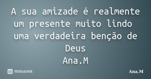 A sua amizade é realmente um presente muito lindo uma verdadeira benção de Deus Ana.M... Frase de Ana.M.