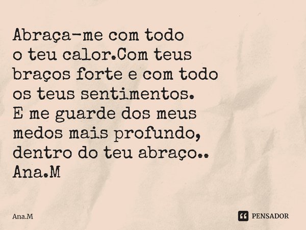 Abraça-me com todo o teu calor.Com teus braços forte e com todo os teus sentimentos. E me guarde dos meus medos mais profundo, dentro do teu abraço.. Ana.M⁠... Frase de Ana.M.