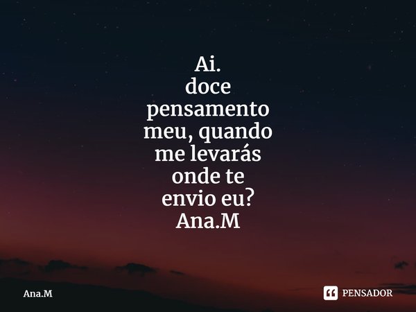 Ai. doce pensamento meu, quando me levarás onde te envio eu? Ana.M⁠... Frase de Ana.M.