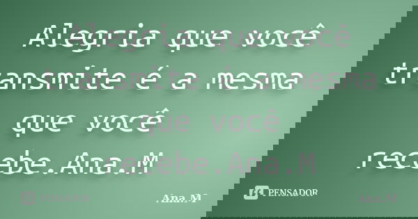 Alegria que você transmite é a mesma que você recebe.Ana.M... Frase de Ana.M.