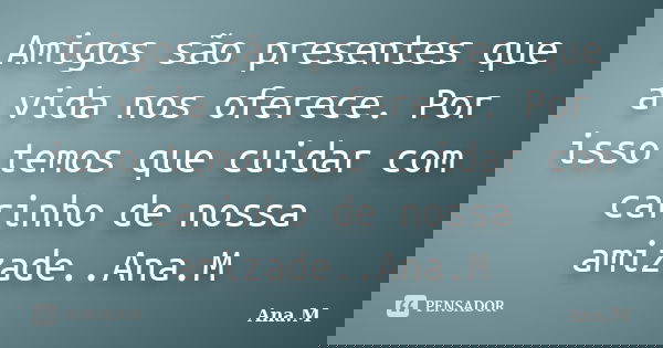 Amigos são presentes que a vida nos oferece. Por isso temos que cuidar com carinho de nossa amizade..Ana.M... Frase de Ana.M.